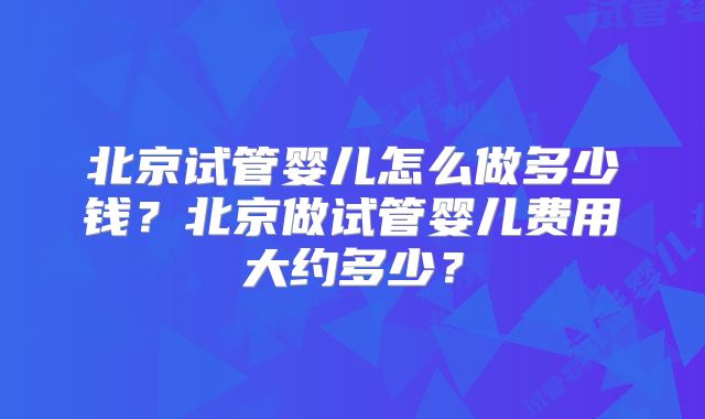 北京试管婴儿怎么做多少钱？北京做试管婴儿费用大约多少？