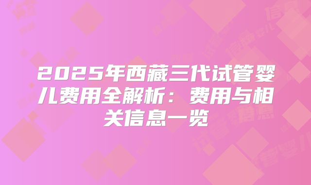2025年西藏三代试管婴儿费用全解析:费用与相关信息一览