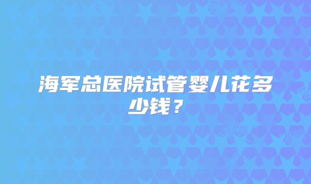 海军总医院试管婴儿花多少钱？