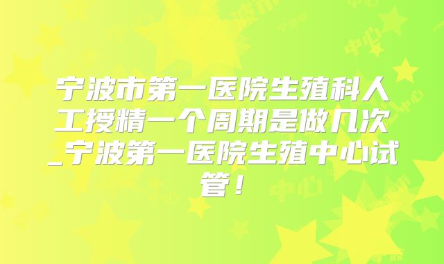 宁波市第一医院生殖科人工授精一个周期是做几次_宁波第一医院生殖中心试管！