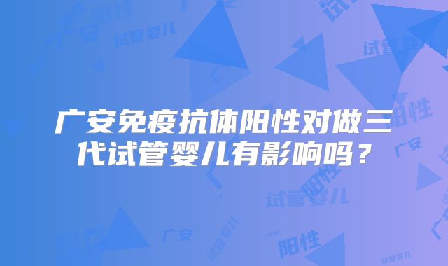 广安免疫抗体阳性对做三代试管婴儿有影响吗？