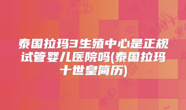 泰国拉玛3生殖中心是正规试管婴儿医院吗(泰国拉玛十世皇简历)