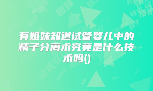 有姐妹知道试管婴儿中的精子分离术究竟是什么技术吗()
