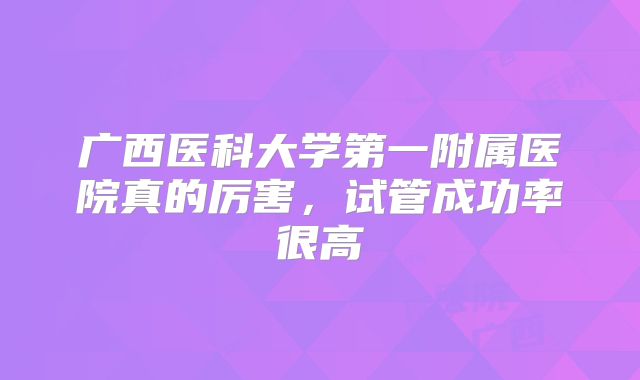 广西医科大学第一附属医院真的厉害，试管成功率很高