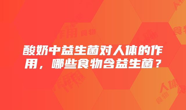 酸奶中益生菌对人体的作用,哪些食物含益生菌?