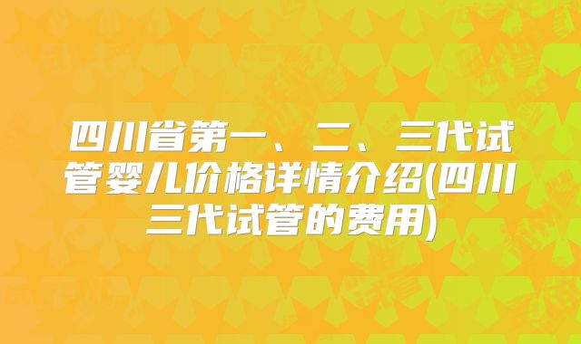 四川省第一、二、三代试管婴儿价格详情介绍(四川三代试管的费用)