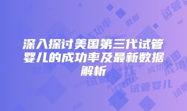 深入探讨美国第三代试管婴儿的成功率及最新数据解析