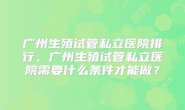 广州生殖试管私立医院排行，广州生殖试管私立医院需要什么条件才能做？