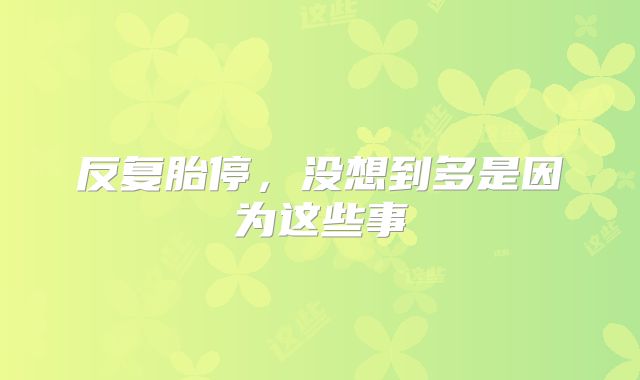 反复胎停，没想到多是因为这些事