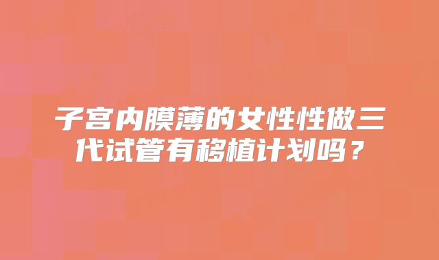 子宫内膜薄的女性性做三代试管有移植计划吗？