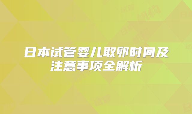 日本试管婴儿取卵时间及注意事项全解析