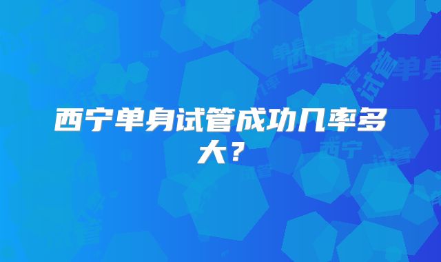 西宁单身试管成功几率多大?