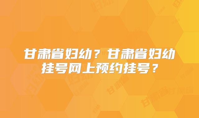 甘肃省妇幼？甘肃省妇幼挂号网上预约挂号？