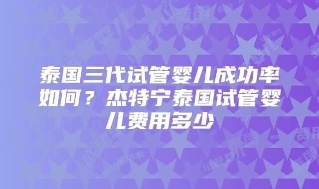 泰国三代试管婴儿成功率如何？杰特宁泰国试管婴儿费用多少