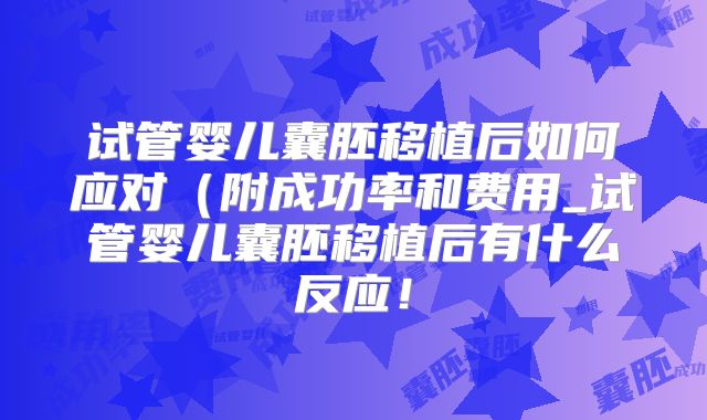 试管婴儿囊胚移植后如何应对(附成功率和费用_试管婴儿囊胚移植后有什么反应!