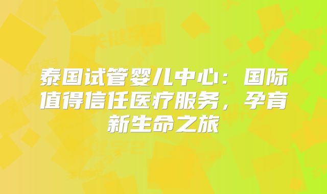 泰国试管婴儿中心:国际值得信任医疗服务,孕育新生命之旅