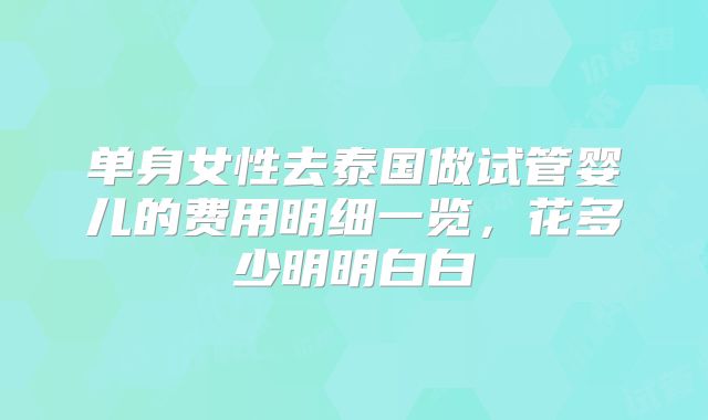 单身女性去泰国做试管婴儿的费用明细一览，花多少明明白白