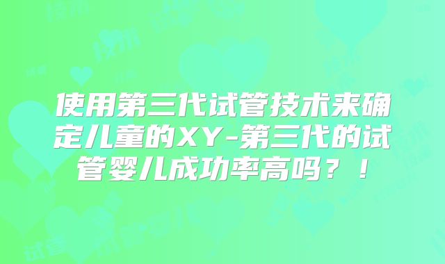 使用第三代试管技术来确定儿童的XY-第三代的试管婴儿成功率高吗？！