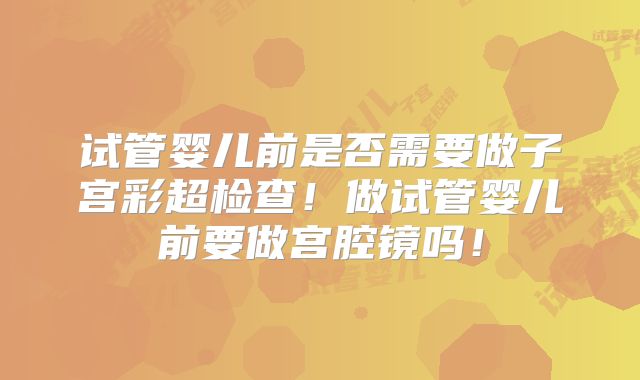 试管婴儿前是否需要做子宫彩超检查!做试管婴儿前要做宫腔镜吗!