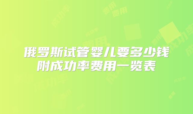 俄罗斯试管婴儿要多少钱附成功率费用一览表