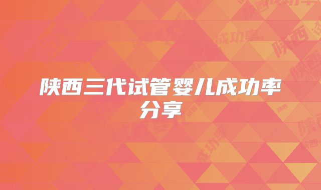 陕西三代试管婴儿成功率分享