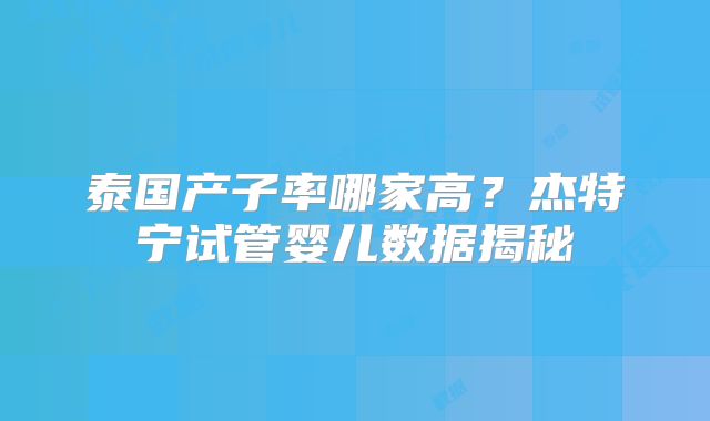 泰国产子率哪家高？杰特宁试管婴儿数据揭秘
