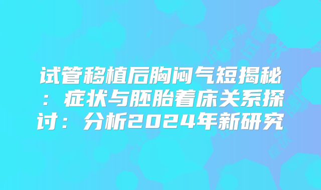 试管移植后胸闷气短揭秘：症状与胚胎着床关系探讨：分析2024年新研究
