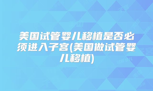 美国试管婴儿移植是否必须进入子宫(美国做试管婴儿移植)