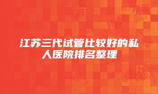 江苏三代试管比较好的私人医院排名整理