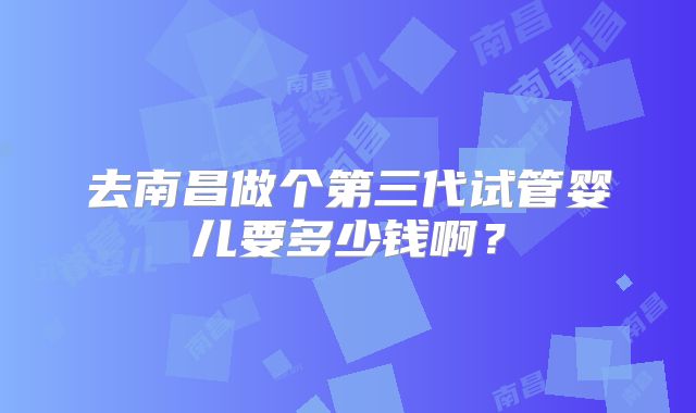 去南昌做个第三代试管婴儿要多少钱啊？