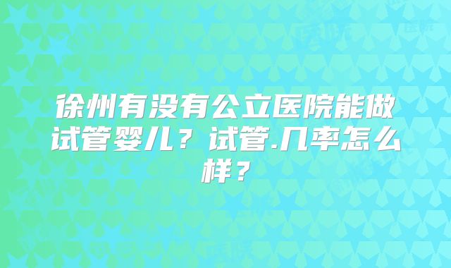 徐州有没有公立医院能做试管婴儿？试管.几率怎么样？