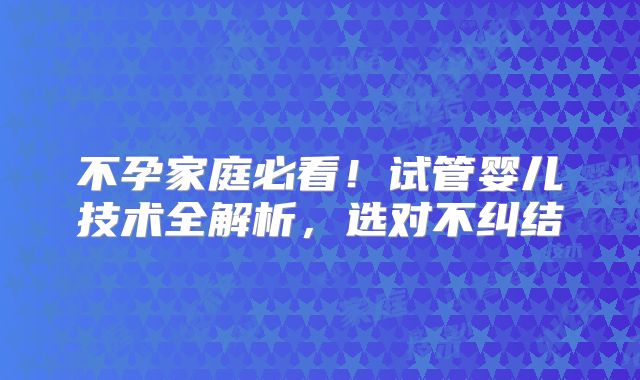 不孕家庭必看！试管婴儿技术全解析，选对不纠结