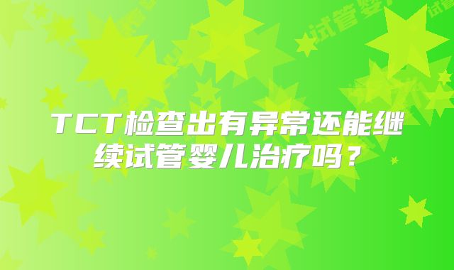 TCT检查出有异常还能继续试管婴儿治疗吗?
