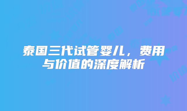 泰国三代试管婴儿,费用与价值的深度解析