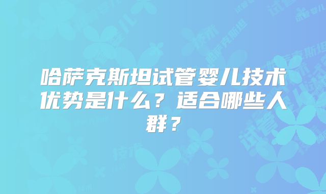 哈萨克斯坦试管婴儿技术优势是什么？适合哪些人群？