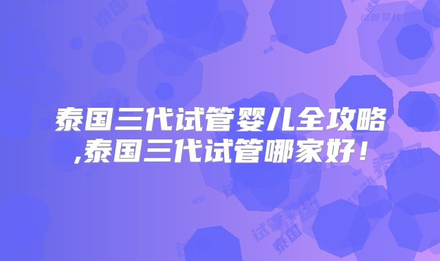 泰国三代试管婴儿全攻略,泰国三代试管哪家好!