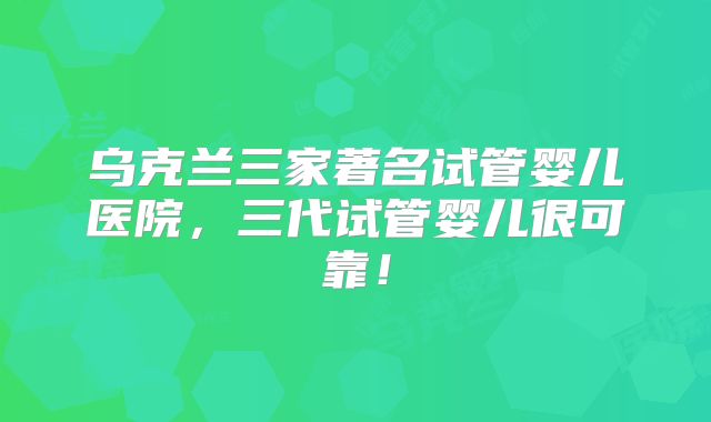 乌克兰三家著名试管婴儿医院，三代试管婴儿很可靠！