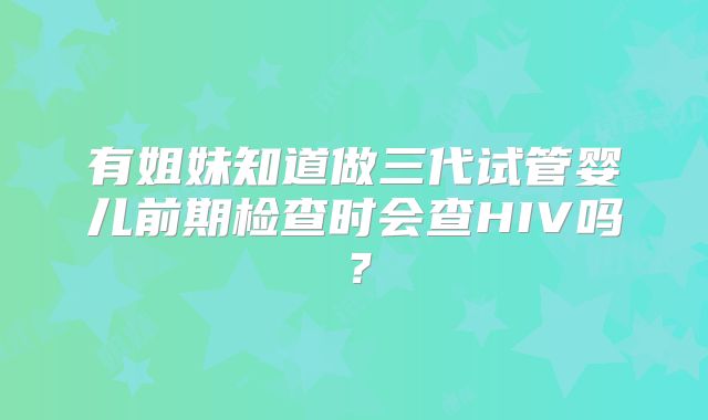 有姐妹知道做三代试管婴儿前期检查时会查HIV吗?