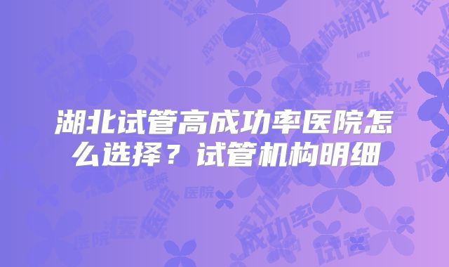 湖北试管高成功率医院怎么选择？试管机构明细