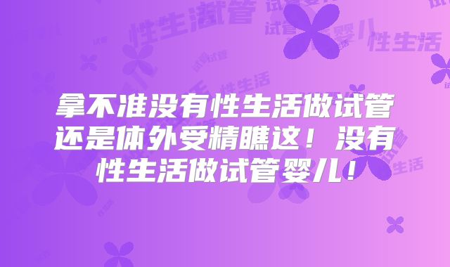 拿不准没有性生活做试管还是体外受精瞧这！没有性生活做试管婴儿！