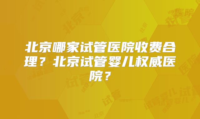 北京哪家试管医院收费合理？北京试管婴儿权威医院？