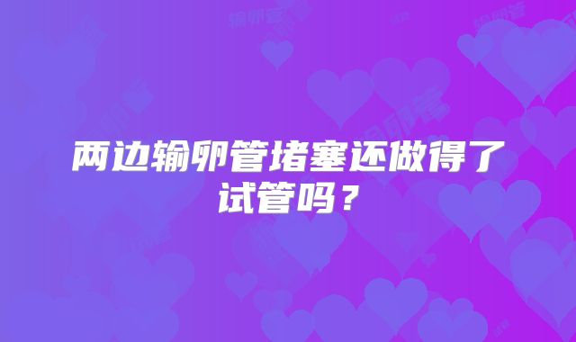 两边输卵管堵塞还做得了试管吗？