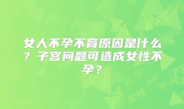 女人不孕不育原因是什么？子宫问题可造成女性不孕？