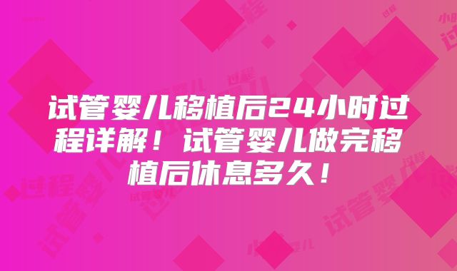 试管婴儿移植后24小时过程详解！试管婴儿做完移植后休息多久！