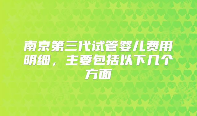 南京第三代试管婴儿费用明细，主要包括以下几个方面