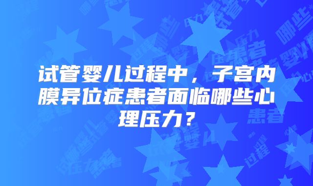试管婴儿过程中，子宫内膜异位症患者面临哪些心理压力？