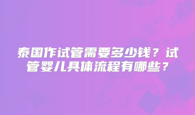 泰国作试管需要多少钱？试管婴儿具体流程有哪些？