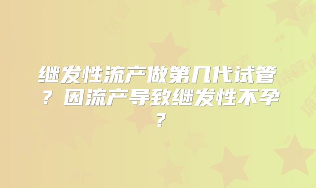 继发性流产做第几代试管?因流产导致继发性不孕?