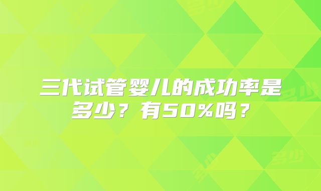 三代试管婴儿的成功率是多少？有50%吗？