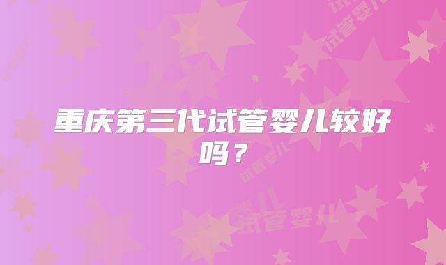 重庆第三代试管婴儿较好吗？